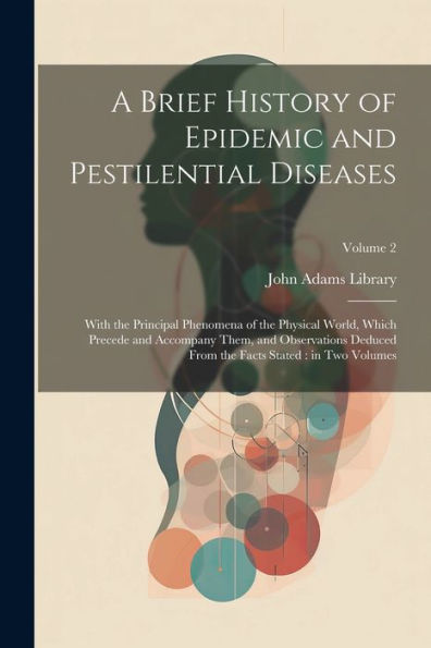 A Brief History Of Epidemic And Pestilential Diseases: With The Principal Phenomena Of The Physical World, Which Precede And Accompany Them, And ... The Facts Stated: In Two Volumes; Volume 2