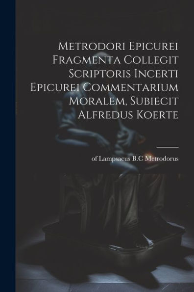 Metrodori Epicurei Fragmenta Collegit Scriptoris Incerti Epicurei Commentarium Moralem, Subiecit Alfredus Koerte (Latin Edition)