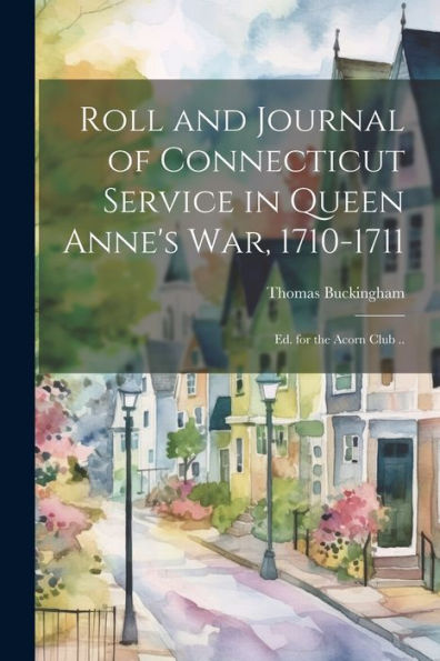 Roll And Journal Of Connecticut Service In Queen Anne's War, 1710-1711; Ed. For The Acorn Club ..