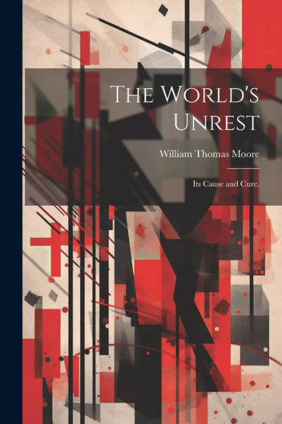 The World's Unrest: Its Cause And Cure.