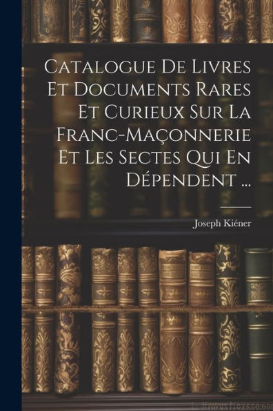 Catalogue De Livres Et Documents Rares Et Curieux Sur La Franc-Maçonnerie Et Les Sectes Qui En Dépendent ... (French Edition)