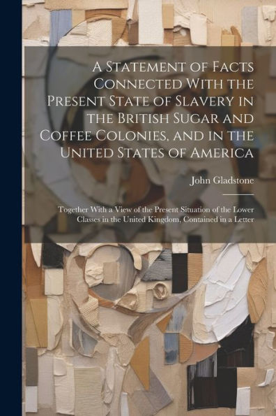 A Statement Of Facts Connected With The Present State Of Slavery In The British Sugar And Coffee Colonies, And In The United States Of America: ... In The United Kingdom, Contained In A Letter