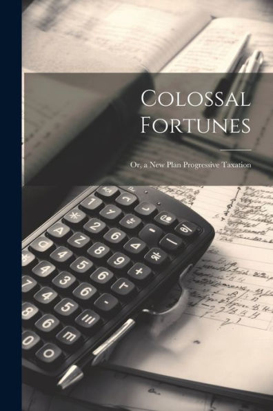 Colossal Fortunes: Or, A New Plan Progressive Taxation