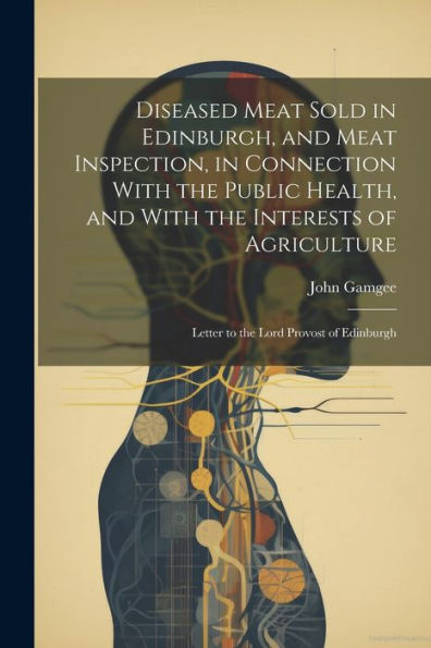 Diseased Meat Sold In Edinburgh, And Meat Inspection, In Connection With The Public Health, And With The Interests Of Agriculture: Letter To The Lord Provost Of Edinburgh