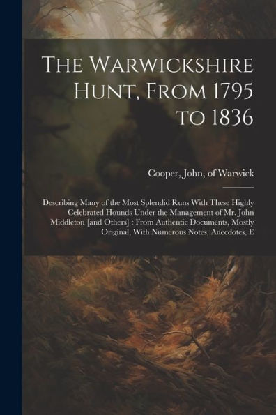 The Warwickshire Hunt, From 1795 To 1836: Describing Many Of The Most Splendid Runs With These Highly Celebrated Hounds Under The Management Of Mr. ... Original, With Numerous Notes, Anecdotes, E