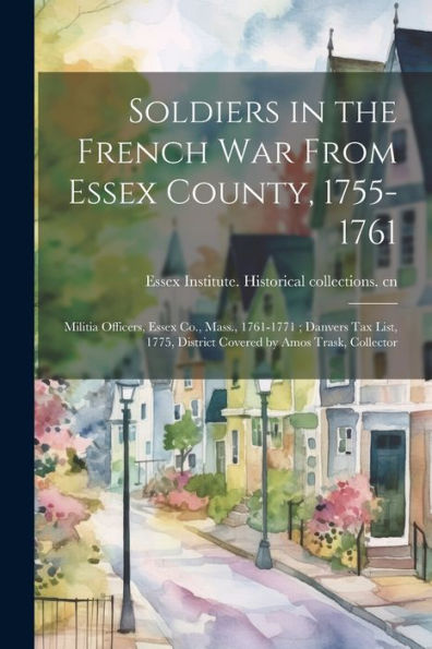 Soldiers In The French War From Essex County, 1755-1761; Militia Officers, Essex Co., Mass., 1761-1771; Danvers Tax List, 1775, District Covered By Amos Trask, Collector