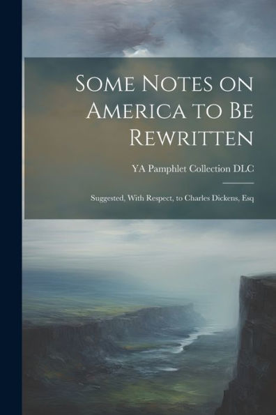 Some Notes On America To Be Rewritten: Suggested, With Respect, To Charles Dickens, Esq