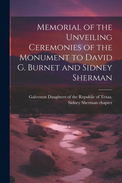 Memorial Of The Unveiling Ceremonies Of The Monument To David G. Burnet And Sidney Sherman