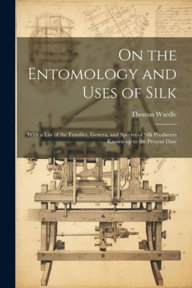 On The Entomology And Uses Of Silk: With A List Of The Families, Genera, And Species Of Silk Producers Known Up To The Present Date
