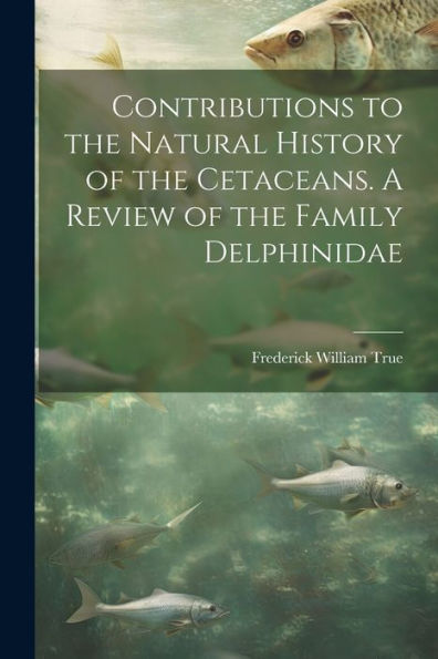 Contributions To The Natural History Of The Cetaceans. A Review Of The Family Delphinidae