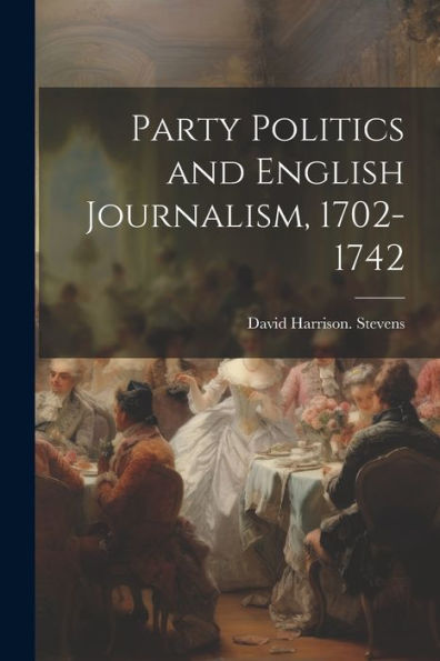 Party Politics And English Journalism, 1702-1742