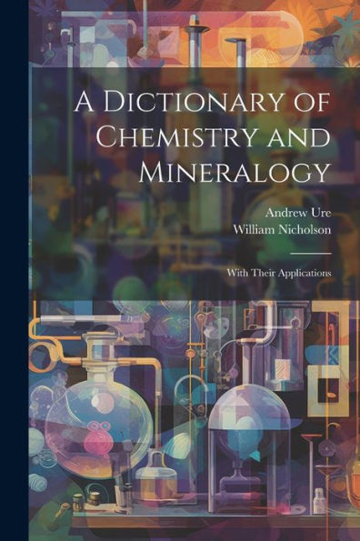 A Dictionary Of Chemistry And Mineralogy: With Their Applications