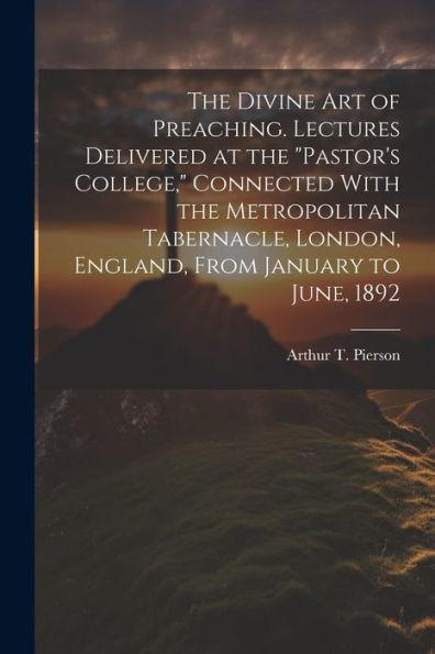 The Divine Art Of Preaching. Lectures Delivered At The "Pastor's College," Connected With The Metropolitan Tabernacle, London, England, From January To June, 1892