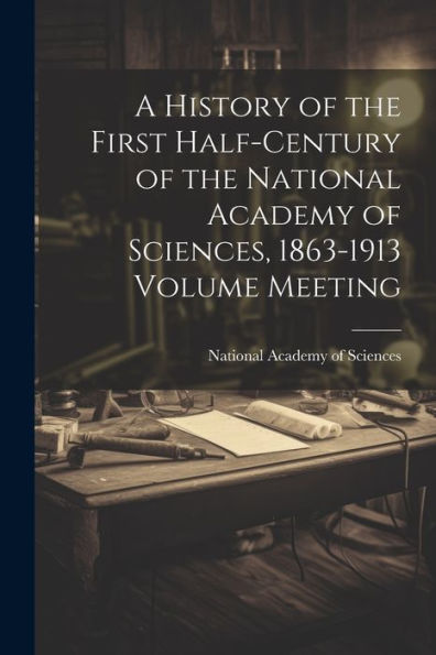 A History Of The First Half-Century Of The National Academy Of Sciences, 1863-1913 Volume Meeting