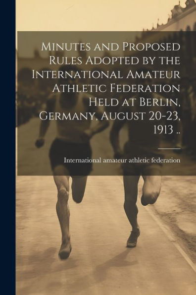 Minutes And Proposed Rules Adopted By The International Amateur Athletic Federation Held At Berlin, Germany, August 20-23, 1913 ..