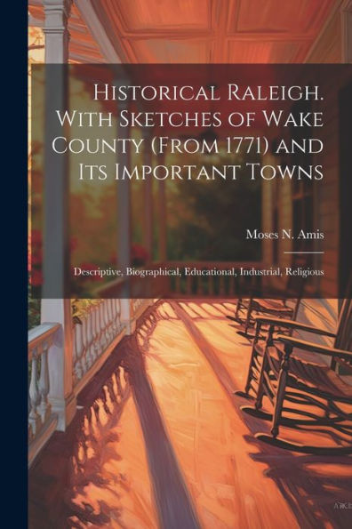 Historical Raleigh. With Sketches Of Wake County (From 1771) And Its Important Towns; Descriptive, Biographical, Educational, Industrial, Religious