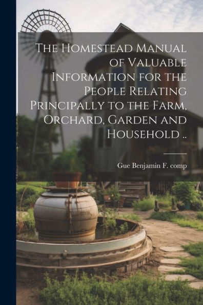 The Homestead Manual Of Valuable Information For The People Relating Principally To The Farm, Orchard, Garden And Household ..