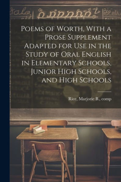 Poems Of Worth, With A Prose Supplement Adapted For Use In The Study Of Oral English In Elementary Schools, Junior High Schools, And High Schools