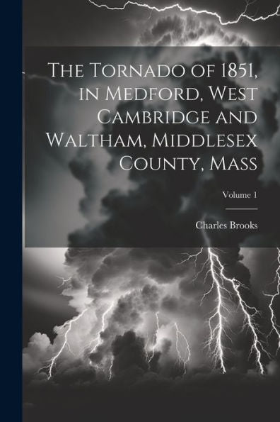 The Tornado Of 1851, In Medford, West Cambridge And Waltham, Middlesex County, Mass; Volume 1