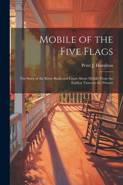 Mobile Of The Five Flags; The Story Of The River Basin And Coast About Mobile From The Earliest Times To The Present