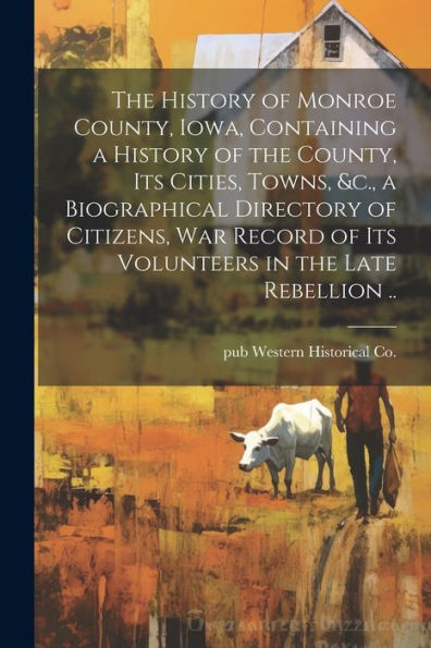 The History Of Monroe County, Iowa, Containing A History Of The County, Its Cities, Towns, &C., A Biographical Directory Of Citizens, War Record Of Its Volunteers In The Late Rebellion ..