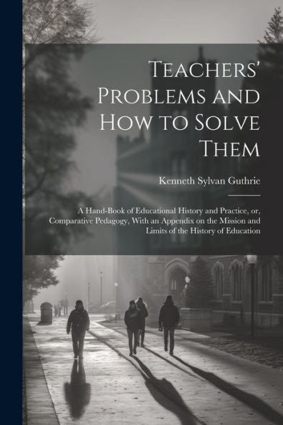 Teachers' Problems And How To Solve Them; A Hand-Book Of Educational History And Practice, Or, Comparative Pedagogy, With An Appendix On The Mission And Limits Of The History Of Education