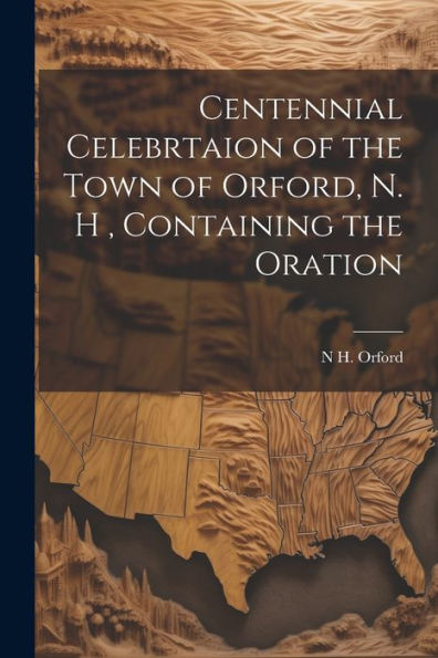 Centennial Celebrtaion Of The Town Of Orford, N. H, Containing The Oration