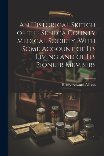 An Historical Sketch Of The Seneca County Medical Society, With Some Account Of Its Living And Of Its Pioneer Members