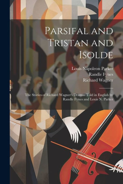 Parsifal And Tristan And Isolde; The Stories Of Richard Wagner's Dramas Told In English By Randle Fynes And Louis N. Parker