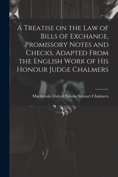 A Treatise On The Law Of Bills Of Exchange, Promissory Notes And Checks. Adapted From The English Work Of His Honour Judge Chalmers