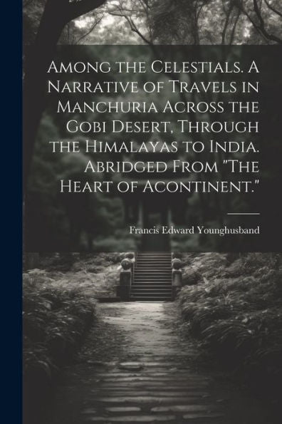 Among The Celestials. A Narrative Of Travels In Manchuria Across The Gobi Desert, Through The Himalayas To India. Abridged From "The Heart Of Acontinent."