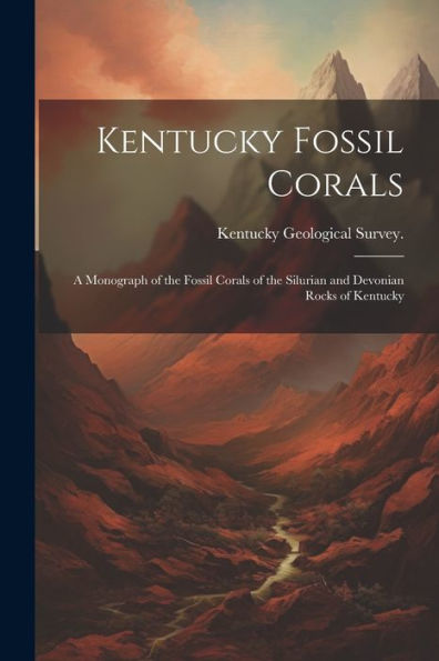 Kentucky Fossil Corals; A Monograph Of The Fossil Corals Of The Silurian And Devonian Rocks Of Kentucky
