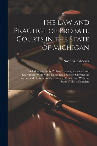 The Law And Practice Of Probate Courts In The State Of Michigan: Including The Entire Probate Statutes, Reprinted And Rearranged, With Notes Under ... In Connection With The Same: With A Complete