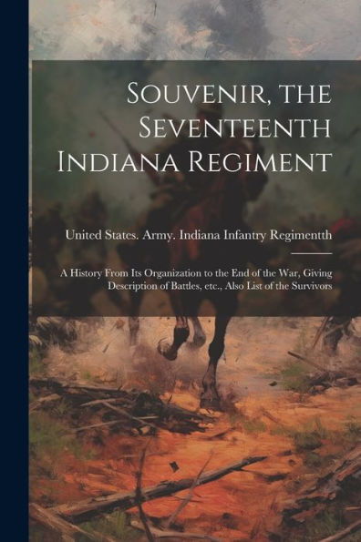 Souvenir, The Seventeenth Indiana Regiment: A History From Its Organization To The End Of The War, Giving Description Of Battles, Etc., Also List Of The Survivors