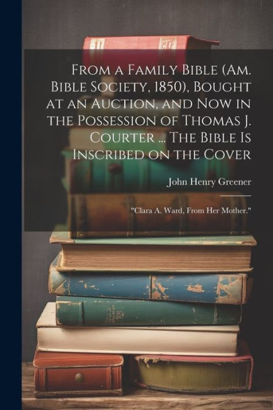 From A Family Bible (Am. Bible Society, 1850), Bought At An Auction, And Now In The Possession Of Thomas J. Courter ... The Bible Is Inscribed On The Cover: "Clara A. Ward, From Her Mother."