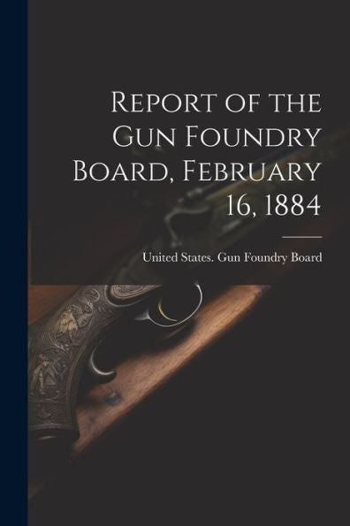 Report Of The Gun Foundry Board, February 16, 1884
