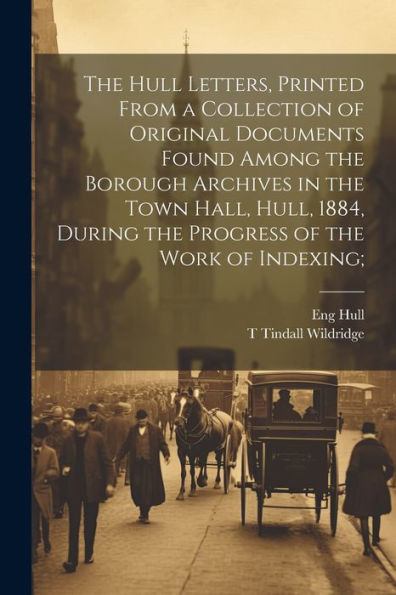The Hull Letters, Printed From A Collection Of Original Documents Found Among The Borough Archives In The Town Hall, Hull, 1884, During The Progress Of The Work Of Indexing;