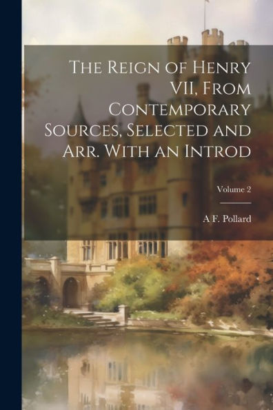 The Reign Of Henry Vii, From Contemporary Sources, Selected And Arr. With An Introd; Volume 2