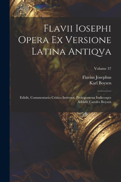 Flavii Iosephi Opera Ex Versione Latina Antiqva; Edidit, Commentario Critico Instrvxit, Prolegomena Indicesqve Addidit Carolvs Boysen; Volume 37 (Latin Edition)