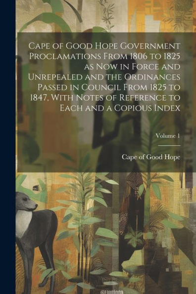 Cape Of Good Hope Government Proclamations From 1806 To 1825 As Now In Force And Unrepealed And The Ordinances Passed In Council From 1825 To 1847, ... To Each And A Copious Index; Volume 1