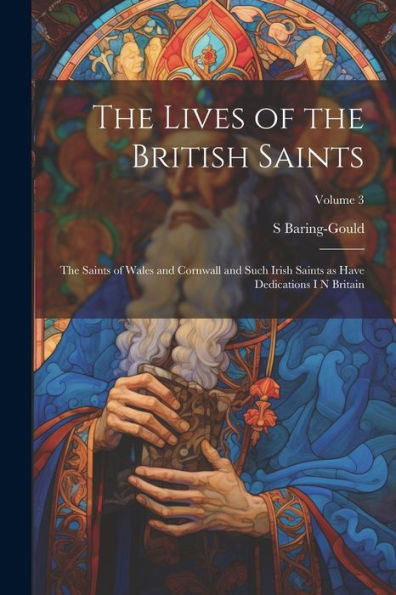 The Lives Of The British Saints: The Saints Of Wales And Cornwall And Such Irish Saints As Have Dedications I N Britain; Volume 3