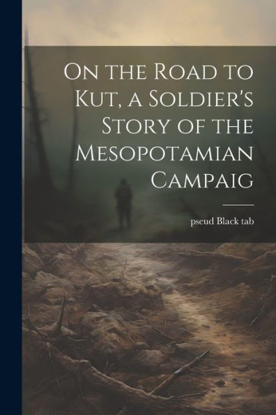 On The Road To Kut, A Soldier's Story Of The Mesopotamian Campaig