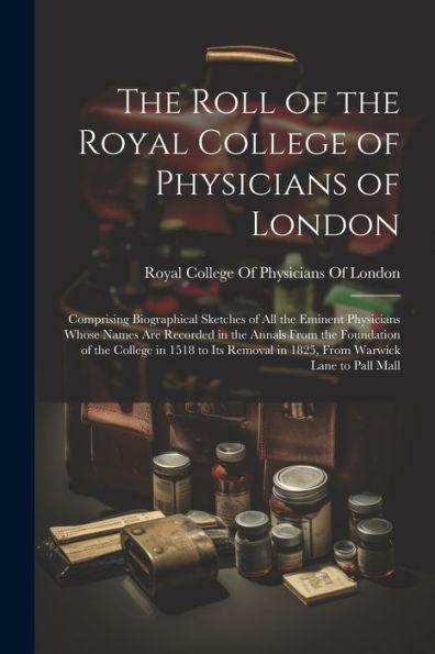The Roll Of The Royal College Of Physicians Of London: Comprising Biographical Sketches Of All The Eminent Physicians Whose Names Are Recorded In The ... In 1825, From Warwick Lane To Pall Mall