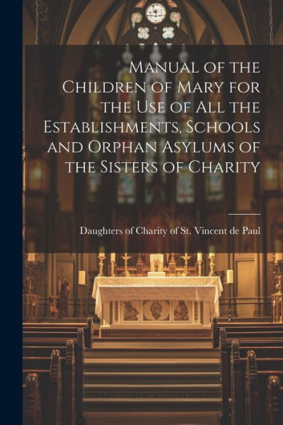 Manual Of The Children Of Mary For The Use Of All The Establishments, Schools And Orphan Asylums Of The Sisters Of Charity