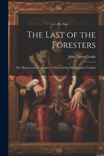 The Last Of The Foresters: Or, Humors On The Border; A Story Of The Old Virginia Frontier