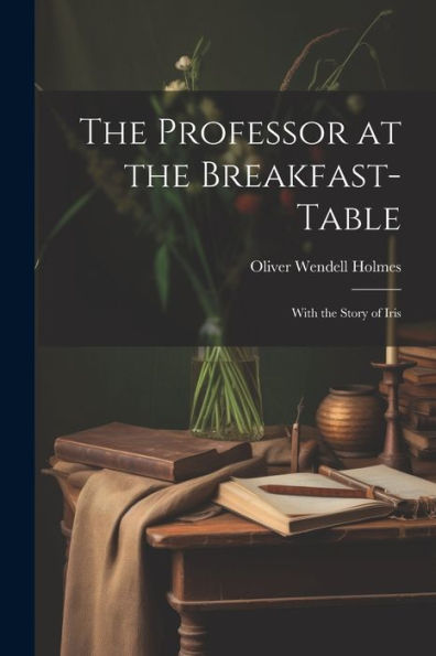 The Professor At The Breakfast-Table: With The Story Of Iris