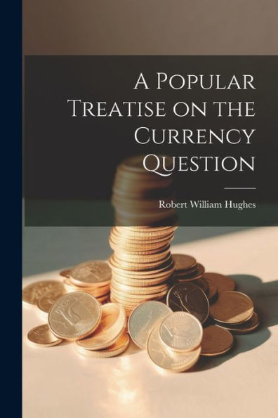 A Popular Treatise On The Currency Question
