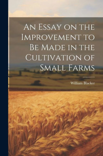An Essay On The Improvement To Be Made In The Cultivation Of Small Farms
