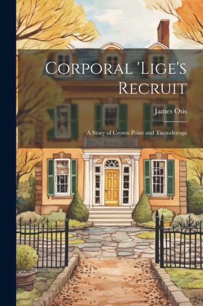 Corporal 'Lige's Recruit: A Story Of Crown Point And Ticonderoga