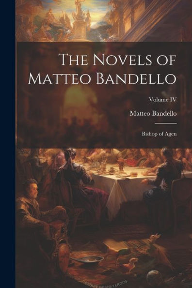 The Novels Of Matteo Bandello: Bishop Of Agen; Volume Iv